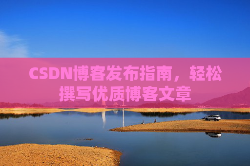 CSDN博客发布指南,轻松撰写优质博客文章